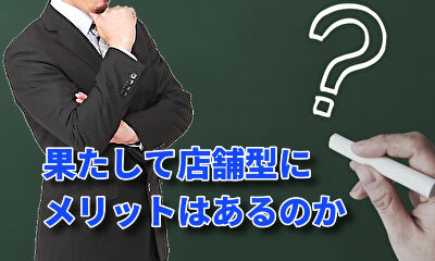 果たして店舗型にメリットはあるのか？