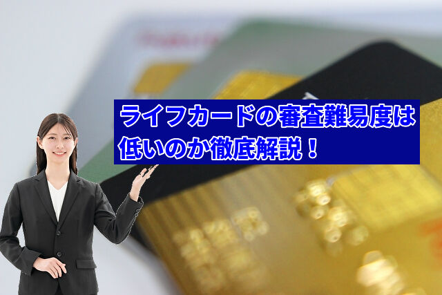 ライフカードの審査難易度は低いのか徹底解説